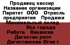 Продавец-кассир › Название организации ­ Паритет, ООО › Отрасль предприятия ­ Продажи › Минимальный оклад ­ 18 000 - Все города Работа » Вакансии   . Дагестан респ.,Дагестанские Огни г.